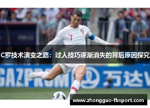 C罗技术演变之路：过人技巧逐渐消失的背后原因探究