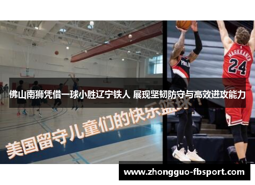 佛山南狮凭借一球小胜辽宁铁人 展现坚韧防守与高效进攻能力 佛山南狮凭借一球小胜辽宁铁人 展现坚韧防守与高效进攻能力