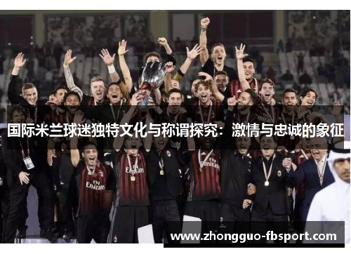 国际米兰球迷独特文化与称谓探究：激情与忠诚的象征