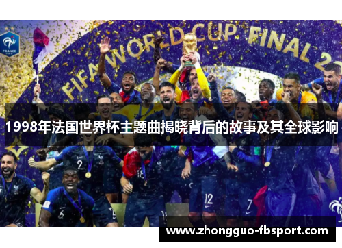1998年法国世界杯主题曲揭晓背后的故事及其全球影响 1998年法国世界杯主题曲揭晓背后的故事及其全球影响