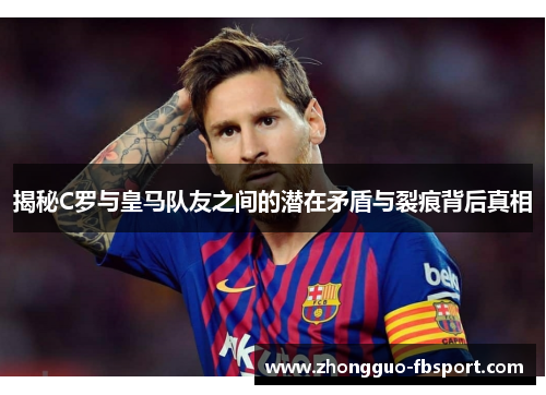 揭秘C罗与皇马队友之间的潜在矛盾与裂痕背后真相