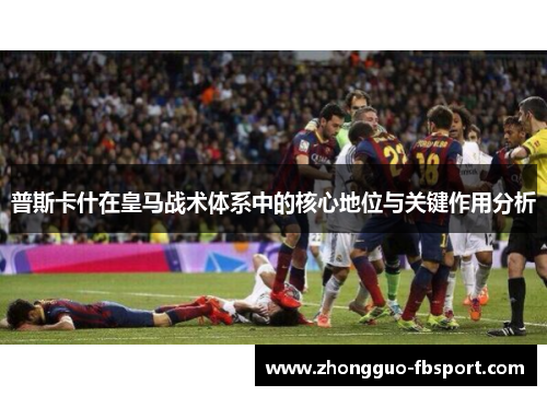 普斯卡什在皇马战术体系中的核心地位与关键作用分析 普斯卡什在皇马战术体系中的核心地位与关键作用分析