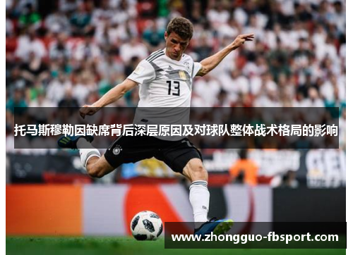 托马斯穆勒因缺席背后深层原因及对球队整体战术格局的影响 托马斯穆勒因缺席背后深层原因及对球队整体战术格局的影响