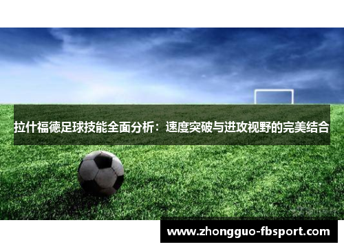 拉什福德足球技能全面分析:速度突破与进攻视野的完美结合 拉什福德足球技能全面分析:速度突破与进攻视野的完美结合