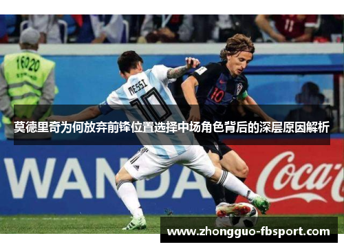 莫德里奇为何放弃前锋位置选择中场角色背后的深层原因解析