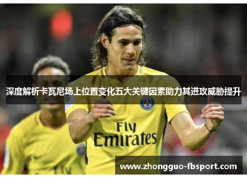 深度解析卡瓦尼场上位置变化五大关键因素助力其进攻威胁提升 深度解析卡瓦尼场上位置变化五大关键因素助力其进攻威胁提升