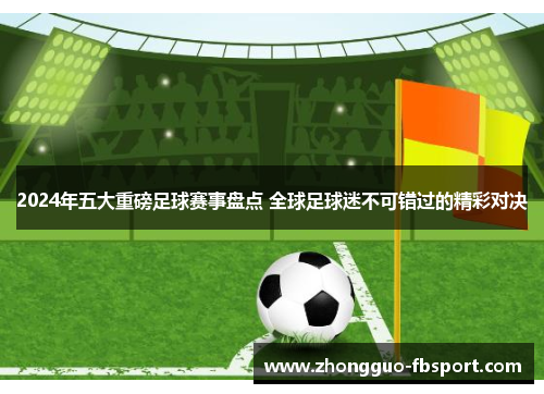 2024年五大重磅足球赛事盘点 全球足球迷不可错过的精彩对决