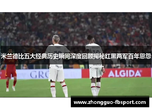 米兰德比五大经典历史瞬间深度回顾揭秘红黑两军百年恩怨 米兰德比五大经典历史瞬间深度回顾揭秘红黑两军百年恩怨
