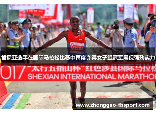 肯尼亚选手在国际马拉松比赛中再度夺得女子组冠军展现强劲实力 肯尼亚选手在国际马拉松比赛中再度夺得女子组冠军展现强劲实力