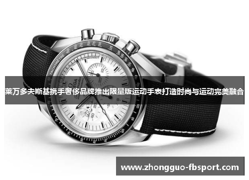 莱万多夫斯基携手奢侈品牌推出限量版运动手表打造时尚与运动完美融合