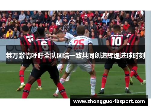 莱万激情呼吁全队团结一致共同创造辉煌进球时刻 莱万激情呼吁全队团结一致共同创造辉煌进球时刻