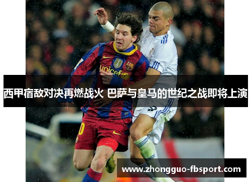 西甲宿敌对决再燃战火 巴萨与皇马的世纪之战即将上演