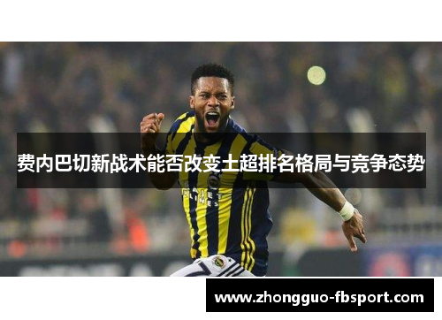 费内巴切新战术能否改变土超排名格局与竞争态势