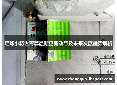 足球小将世青篇最新更新动态及未来发展趋势解析