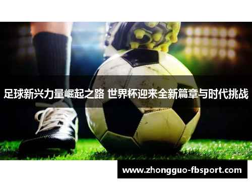 足球新兴力量崛起之路 世界杯迎来全新篇章与时代挑战
