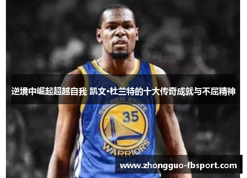 逆境中崛起超越自我 凯文·杜兰特的十大传奇成就与不屈精神