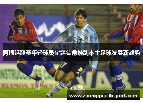 阿根廷联赛年轻球员崭露头角推动本土足球发展新趋势
