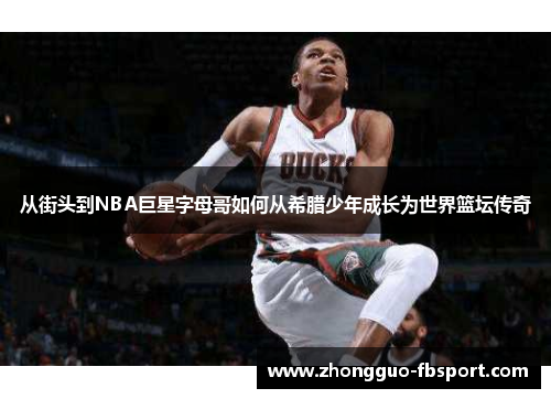 从街头到NBA巨星字母哥如何从希腊少年成长为世界篮坛传奇