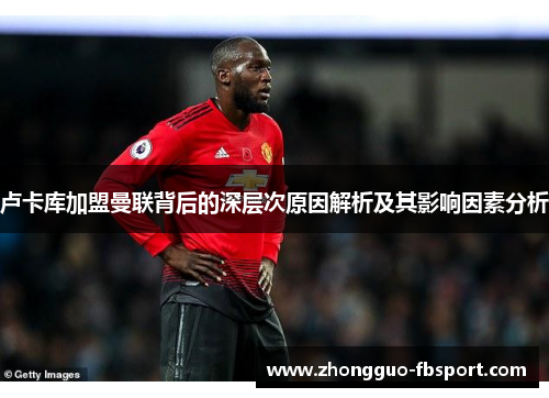 卢卡库加盟曼联背后的深层次原因解析及其影响因素分析