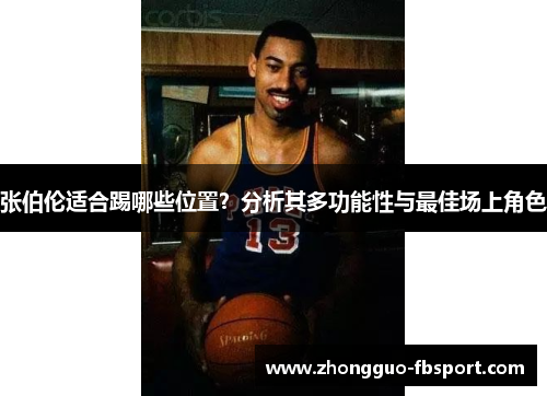 张伯伦适合踢哪些位置?分析其多功能性与最佳场上角色 张伯伦适合踢哪些位置?分析其多功能性与最佳场上角色