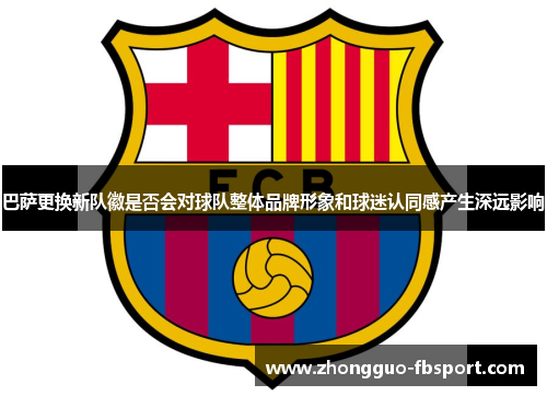 巴萨更换新队徽是否会对球队整体品牌形象和球迷认同感产生深远影响