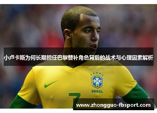 小卢卡斯为何长期担任巴黎替补角色背后的战术与心理因素解析