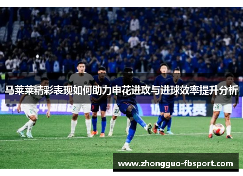 马莱莱精彩表现如何助力申花进攻与进球效率提升分析