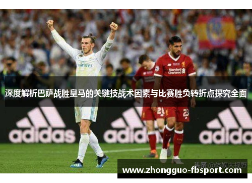 深度解析巴萨战胜皇马的关键技战术因素与比赛胜负转折点探究全面