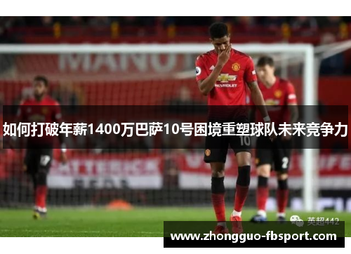 如何打破年薪1400万巴萨10号困境重塑球队未来竞争力