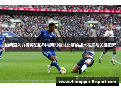 如何深入分析英超热刺与莱斯特城比赛的战术布局与关键因素