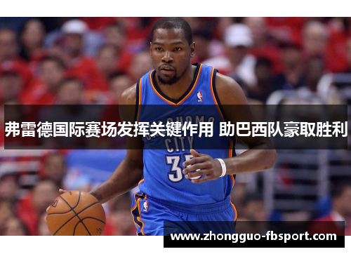 弗雷德国际赛场发挥关键作用 助巴西队豪取胜利