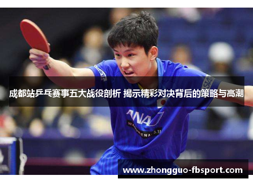 成都站乒乓赛事五大战役剖析 揭示精彩对决背后的策略与高潮
