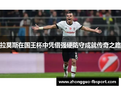 拉莫斯在国王杯中凭借强硬防守成就传奇之路