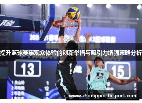提升篮球赛事观众体验的创新举措与吸引力增强策略分析